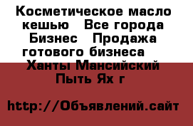 Косметическое масло кешью - Все города Бизнес » Продажа готового бизнеса   . Ханты-Мансийский,Пыть-Ях г.